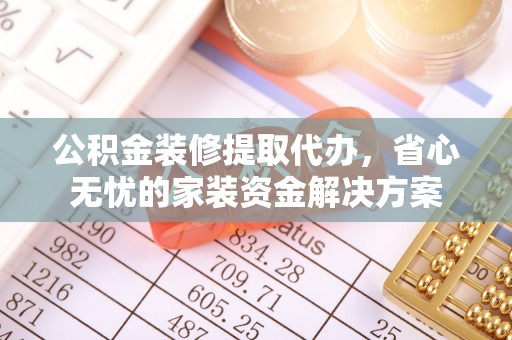 阿拉善左旗公积金装修提取代办，省心无忧的家装资金解决方案