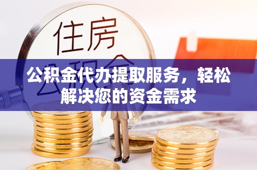 阿拉善左旗公积金代办提取服务，轻松解决您的资金需求