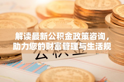 阿拉善左旗解读最新公积金政策咨询，助力您的财富管理与生活规划