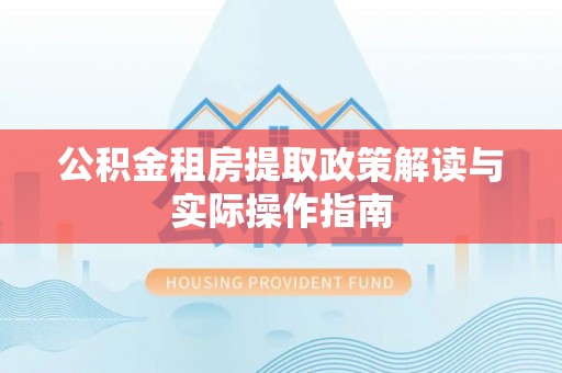 阿拉善左旗公积金租房提取政策解读与实际操作指南