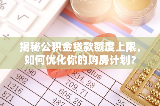 阿拉善左旗揭秘公积金贷款额度上限，如何优化你的购房计划？