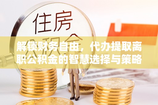 阿拉善左旗解锁财务自由，代办提取离职公积金的智慧选择与策略