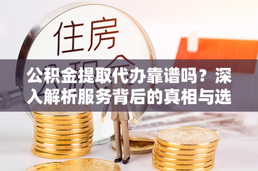 阿拉善左旗公积金提取代办靠谱吗？深入解析服务背后的真相与选择指南