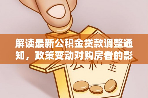 阿拉善左旗解读最新公积金贷款调整通知，政策变动对购房者的影响