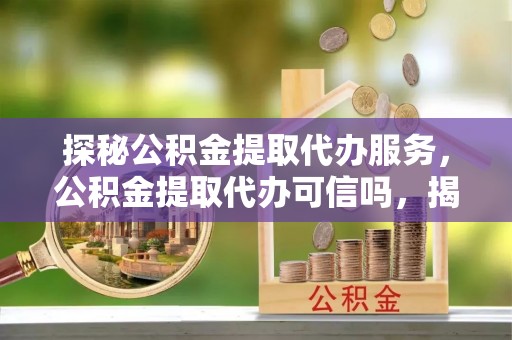 阿拉善左旗探秘公积金提取代办服务，公积金提取代办可信吗，揭秘真相与选择指南