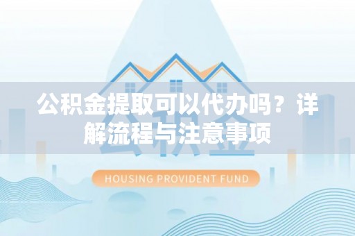 阿拉善左旗公积金提取可以代办吗？详解流程与注意事项