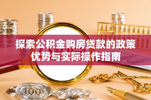 阿拉善左旗探索公积金购房贷款的政策优势与实际操作指南