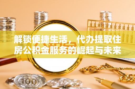 阿拉善左旗解锁便捷生活，代办提取住房公积金服务的崛起与未来