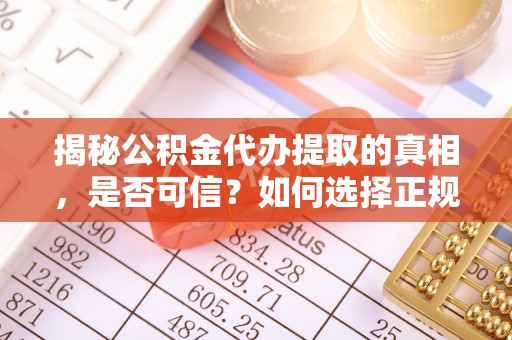 阿拉善左旗揭秘公积金代办提取的真相，是否可信？如何选择正规服务？