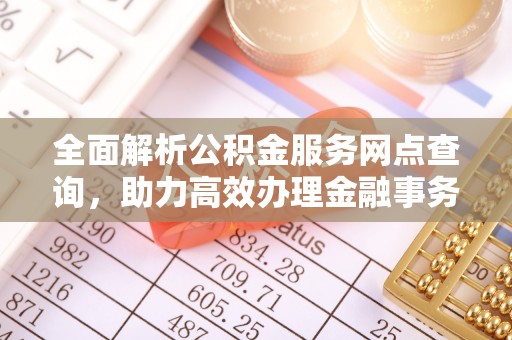 阿拉善左旗全面解析公积金服务网点查询，助力高效办理金融事务
