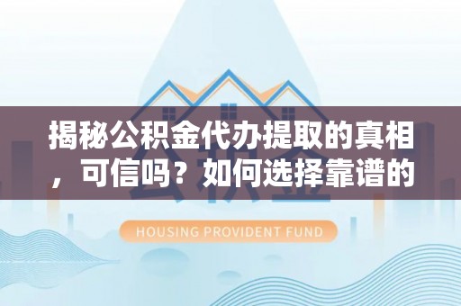 阿拉善左旗揭秘公积金代办提取的真相，可信吗？如何选择靠谱的服务商？