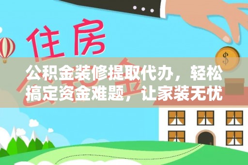 阿拉善左旗公积金装修提取代办，轻松搞定资金难题，让家装无忧
