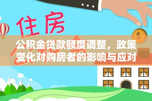阿拉善左旗公积金贷款额度调整，政策变化对购房者的影响与应对策略