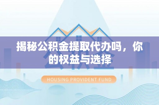 阿拉善左旗揭秘公积金提取代办吗，你的权益与选择