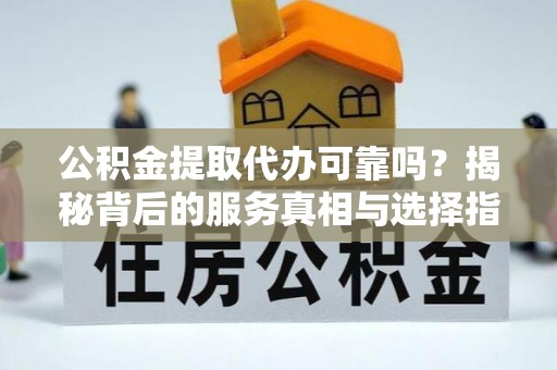阿拉善左旗公积金提取代办可靠吗？揭秘背后的服务真相与选择指南