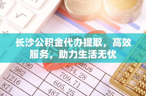 阿拉善左旗长沙公积金代办提取，高效服务，助力生活无忧