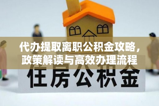 阿拉善左旗代办提取离职公积金攻略，政策解读与高效办理流程