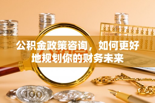 阿拉善左旗公积金政策咨询，如何更好地规划你的财务未来