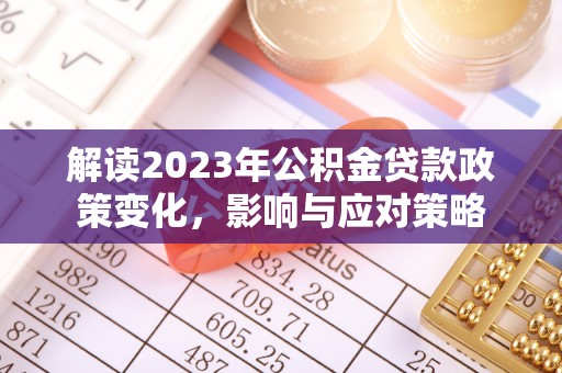 阿拉善左旗解读2023年公积金贷款政策变化，影响与应对策略