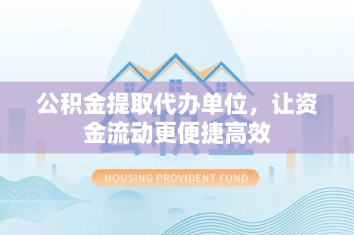 阿拉善左旗公积金提取代办单位，让资金流动更便捷高效