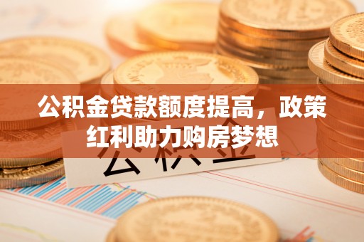 阿拉善左旗公积金贷款额度提高，政策红利助力购房梦想