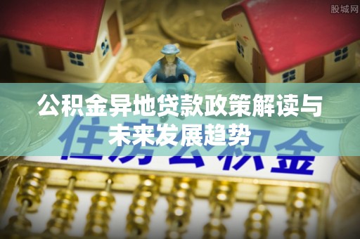 阿拉善左旗公积金异地贷款政策解读与未来发展趋势