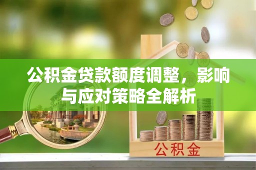 阿拉善左旗公积金贷款额度调整，影响与应对策略全解析