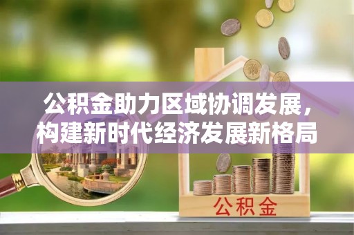 阿拉善左旗公积金助力区域协调发展，构建新时代经济发展新格局