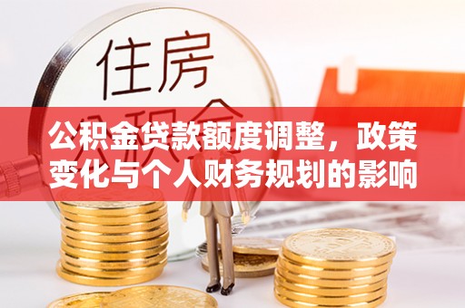阿拉善左旗公积金贷款额度调整，政策变化与个人财务规划的影响分析