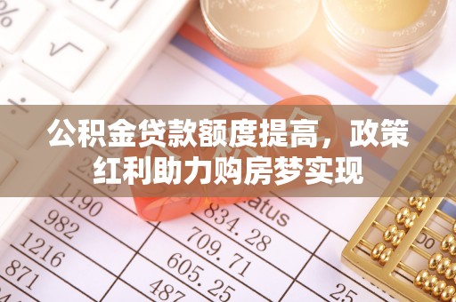 阿拉善左旗公积金贷款额度提高，政策红利助力购房梦实现