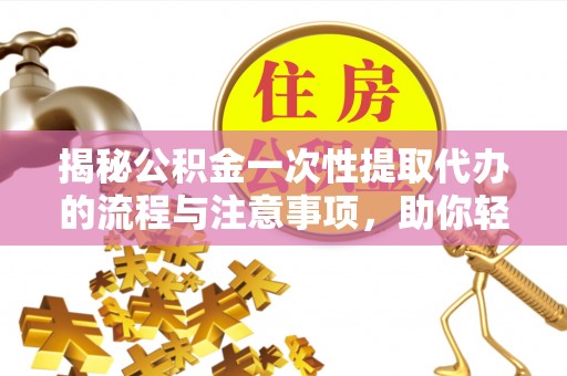 阿拉善左旗揭秘公积金一次性提取代办的流程与注意事项，助你轻松搞定财务规划