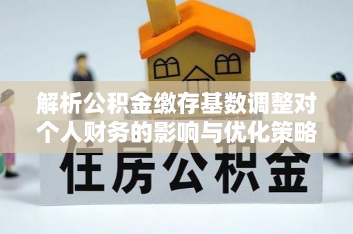 阿拉善左旗解析公积金缴存基数调整对个人财务的影响与优化策略
