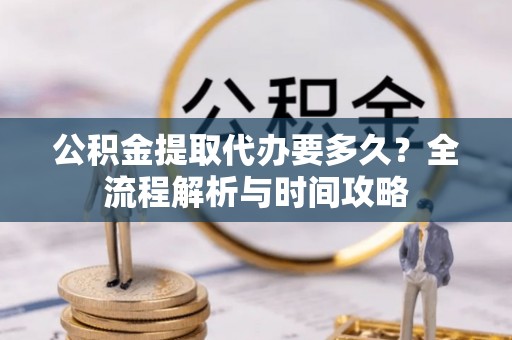 阿拉善左旗公积金提取代办要多久？全流程解析与时间攻略