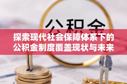 阿拉善左旗探索现代社会保障体系下的公积金制度覆盖现状与未来发展