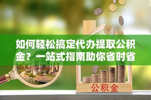 阿拉善左旗如何轻松搞定代办提取公积金？一站式指南助你省时省心