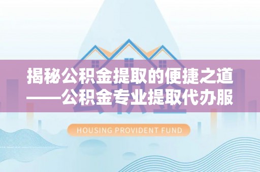 阿拉善左旗揭秘公积金提取的便捷之道——公积金专业提取代办服务解析