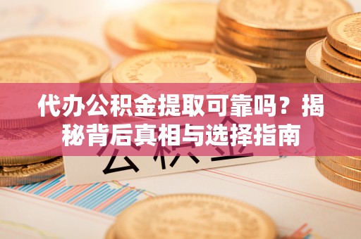 阿拉善左旗代办公积金提取可靠吗？揭秘背后真相与选择指南