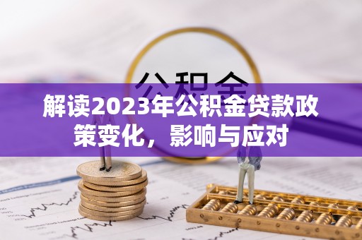阿拉善左旗解读2023年公积金贷款政策变化，影响与应对