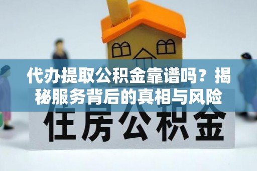 阿拉善左旗代办提取公积金靠谱吗？揭秘服务背后的真相与风险