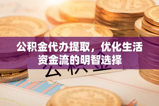 阿拉善左旗公积金代办提取，优化生活资金流的明智选择