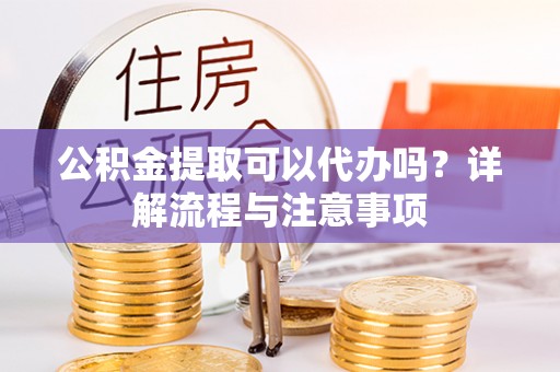 阿拉善左旗公积金提取可以代办吗？详解流程与注意事项