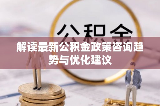 阿拉善左旗解读最新公积金政策咨询趋势与优化建议