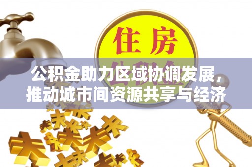 阿拉善左旗公积金助力区域协调发展，推动城市间资源共享与经济均衡发展
