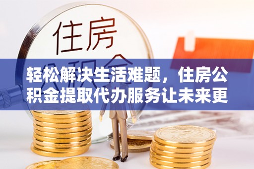 阿拉善左旗轻松解决生活难题，住房公积金提取代办服务让未来更安心
