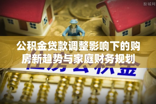 阿拉善左旗公积金贷款调整影响下的购房新趋势与家庭财务规划