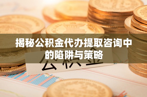 阿拉善左旗揭秘公积金代办提取咨询中的陷阱与策略