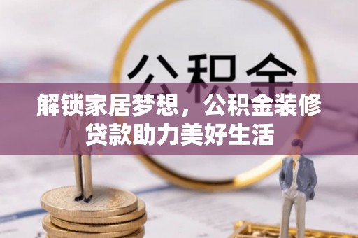 阿拉善左旗解锁家居梦想，公积金装修贷款助力美好生活