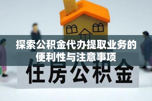 阿拉善左旗探索公积金代办提取业务的便利性与注意事项