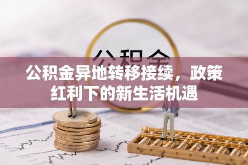 阿拉善左旗公积金异地转移接续，政策红利下的新生活机遇