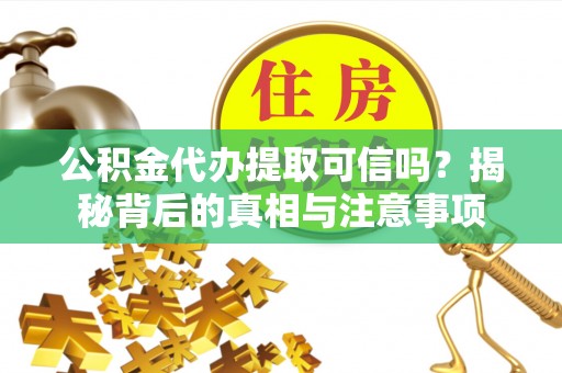 阿拉善左旗公积金代办提取可信吗？揭秘背后的真相与注意事项